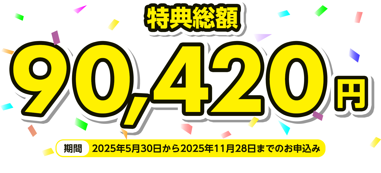 特典総額90,420円 期間：2025年5月30日から2025年11月28日までのお申込み